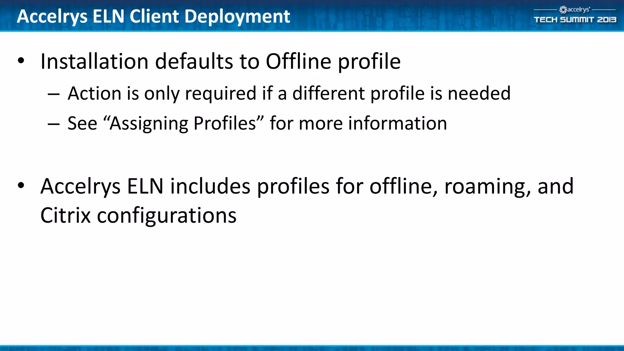 • Installation defaults to Offline profile
– Action is only required if a different profile is needed
– See “Assigning Profiles” for more information
• Accelrys ELN includes profiles for offline, roaming, and
Citrix configurations
Accelrys ELN Client Deployment
 
