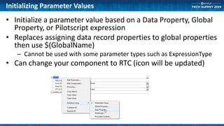 Initializing Parameter Values
• Initialize a parameter value based on a Data Property, Global
Property, or Pilotscript expression
• Replaces assigning data record properties to global properties
then use $(GlobalName)
– Cannot be used with some parameter types such as ExpressionType
• Can change your component to RTC (icon will be updated)
 