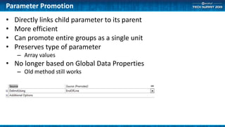 Parameter Promotion
• Directly links child parameter to its parent
• More efficient
• Can promote entire groups as a single unit
• Preserves type of parameter
– Array values
• No longer based on Global Data Properties
– Old method still works
 