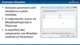 Parameter Metadata
• Annotate parameters with
standard or custom
metadata
• In subprotocols, access via
MetaDataProperty() in
Pilotscript
• In Java/Perl/.Net
components, use Metadata
methods on Parameters
 