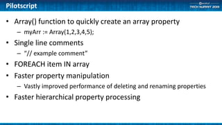 Pilotscript
• Array() function to quickly create an array property
– myArr := Array(1,2,3,4,5);
• Single line comments
– “// example comment”
• FOREACH item IN array
• Faster property manipulation
– Vastly improved performance of deleting and renaming properties
• Faster hierarchical property processing
 