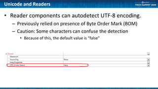 Unicode and Readers
• Reader components can autodetect UTF-8 encoding.
– Previously relied on presence of Byte Order Mark (BOM)
– Caution: Some characters can confuse the detection
• Because of this, the default value is “false”
 