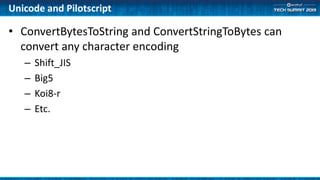 Unicode and Pilotscript
• ConvertBytesToString and ConvertStringToBytes can
convert any character encoding
– Shift_JIS
– Big5
– Koi8-r
– Etc.
 