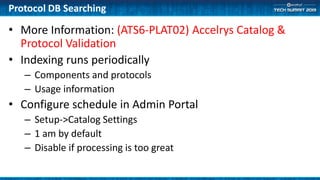 Protocol DB Searching
• More Information: (ATS6-PLAT02) Accelrys Catalog &
Protocol Validation
• Indexing runs periodically
– Components and protocols
– Usage information
• Configure schedule in Admin Portal
– Setup->Catalog Settings
– 1 am by default
– Disable if processing is too great
 