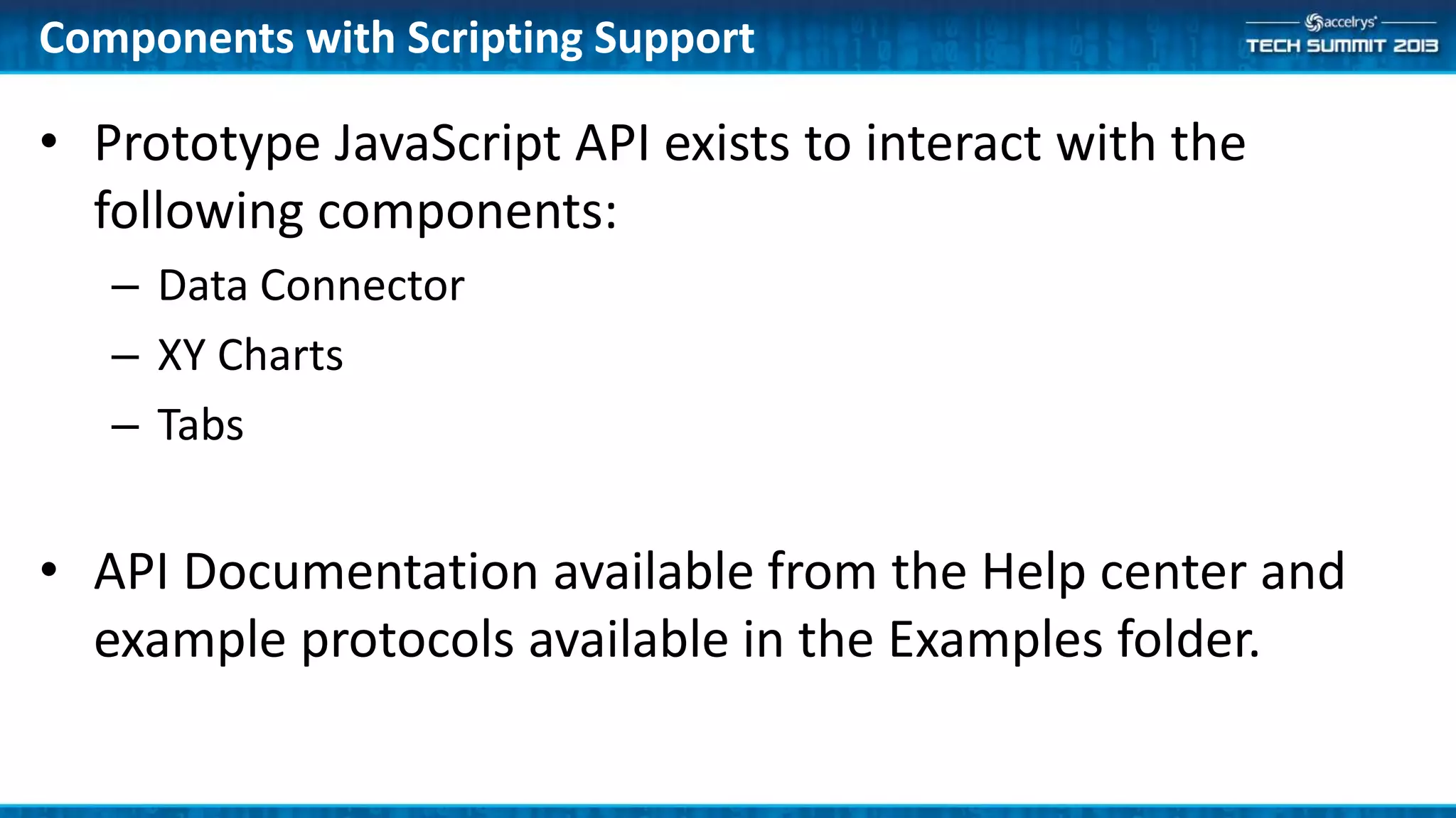 Components with Scripting Support
• Prototype JavaScript API exists to interact with the
following components:
– Data Connector
– XY Charts
– Tabs
• API Documentation available from the Help center and
example protocols available in the Examples folder.
 