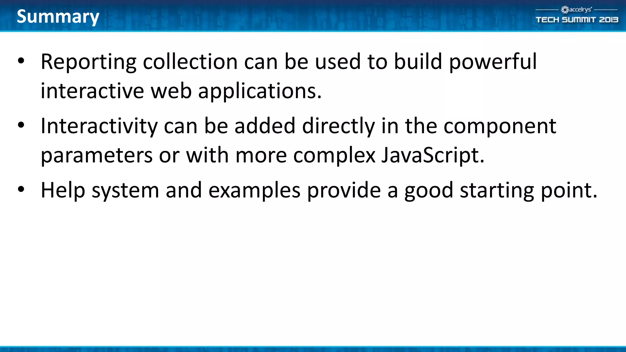 • Reporting collection can be used to build powerful
interactive web applications.
• Interactivity can be added directly in the component
parameters or with more complex JavaScript.
• Help system and examples provide a good starting point.
Summary
 