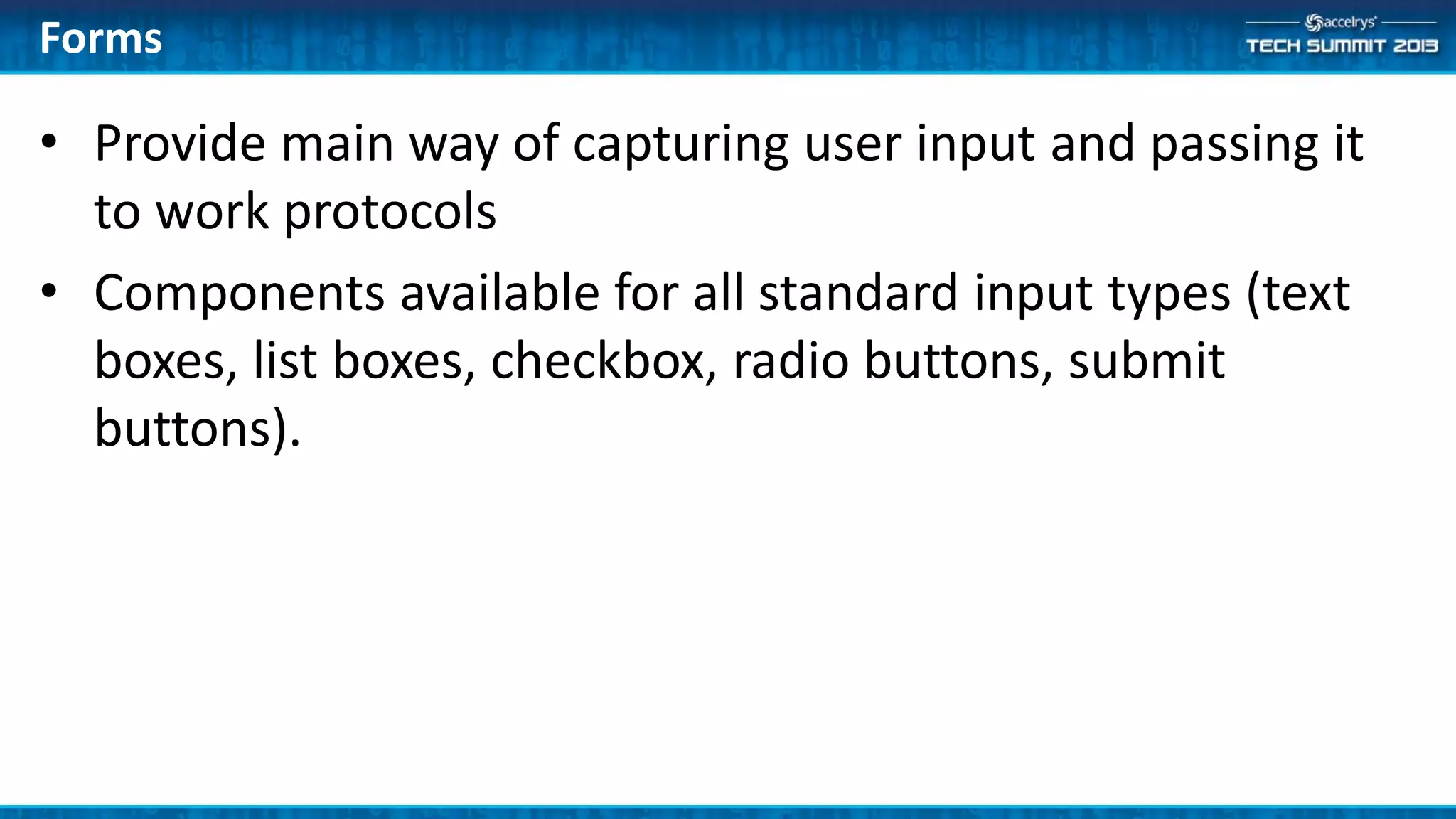 Forms
• Provide main way of capturing user input and passing it
to work protocols
• Components available for all standard input types (text
boxes, list boxes, checkbox, radio buttons, submit
buttons).
 