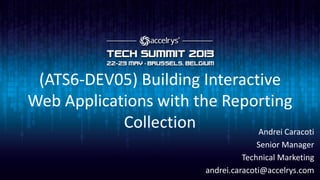 (ATS6-DEV05) Building Interactive
Web Applications with the Reporting
Collection Andrei Caracoti
Senior Manager
Technical Marketing
andrei.caracoti@accelrys.com
 