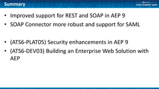 • Improved support for REST and SOAP in AEP 9
• SOAP Connector more robust and support for SAML
• (ATS6-PLAT05) Security enhancements in AEP 9
• (ATS6-DEV03) Building an Enterprise Web Solution with
AEP
Summary
 