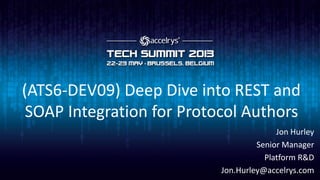 (ATS6-DEV09) Deep Dive into REST and
SOAP Integration for Protocol Authors
Jon Hurley
Senior Manager
Platform R&D
Jon.Hurley@accelrys.com
 
