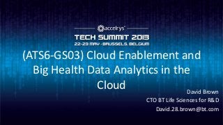 (ATS6-GS03) Cloud Enablement and
Big Health Data Analytics in the
Cloud David Brown
CTO BT Life Sciences for R&D
David.28.brown@bt.com
 
