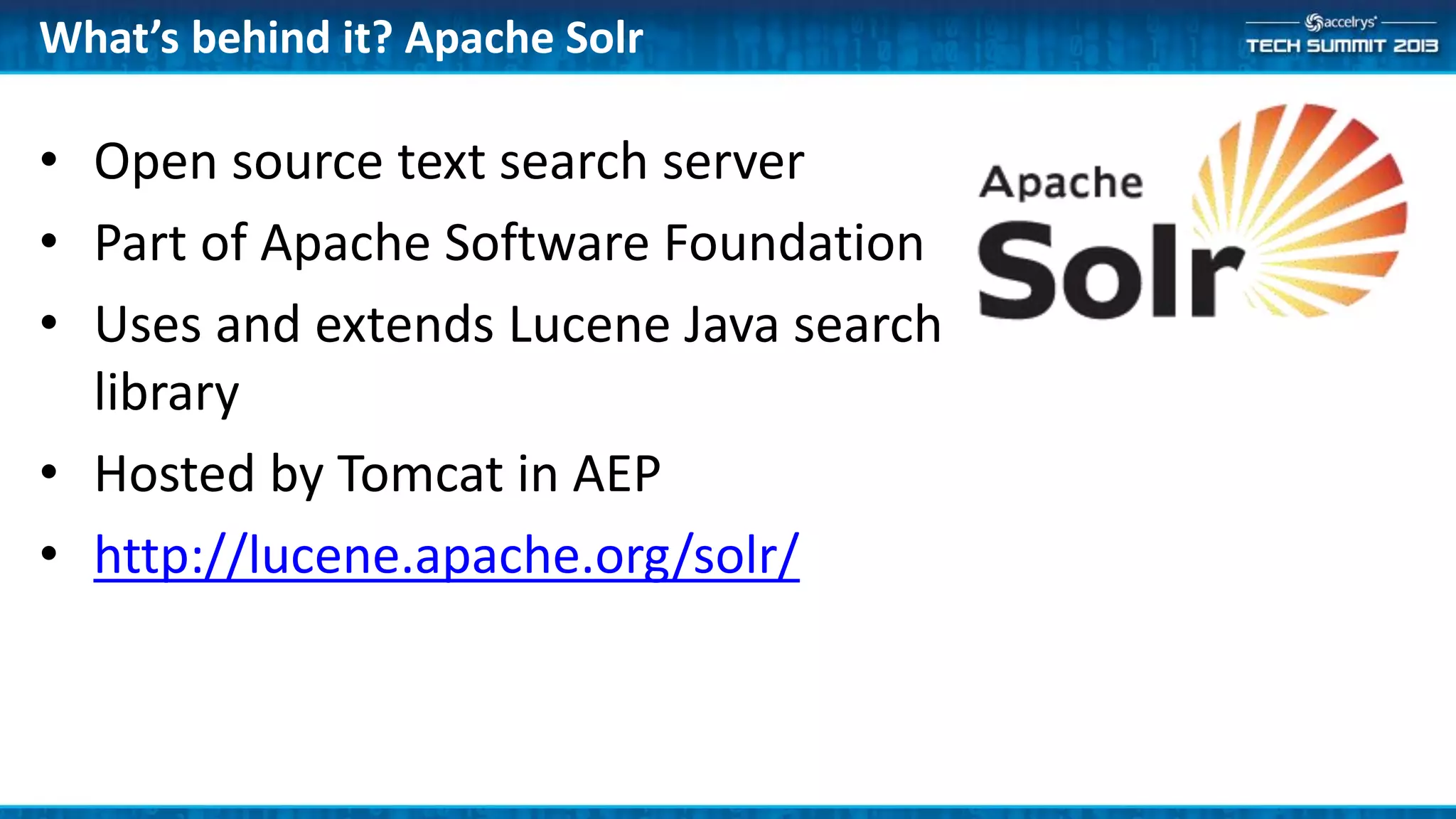 What’s behind it? Apache Solr
• Open source text search server
• Part of Apache Software Foundation
• Uses and extends Lucene Java search
library
• Hosted by Tomcat in AEP
• http://lucene.apache.org/solr/
 