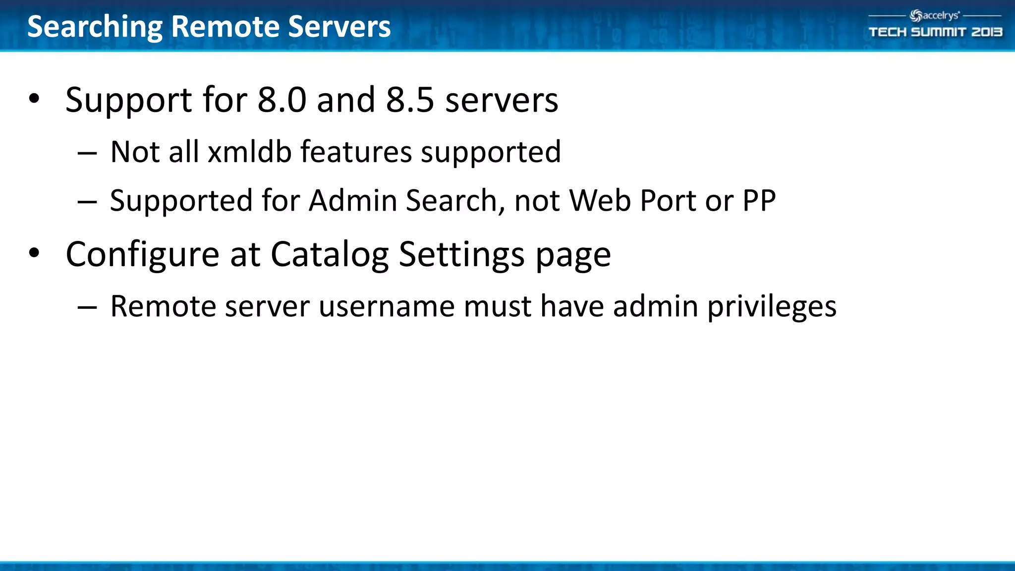 Searching Remote Servers
• Support for 8.0 and 8.5 servers
– Not all xmldb features supported
– Supported for Admin Search, not Web Port or PP
• Configure at Catalog Settings page
– Remote server username must have admin privileges
 