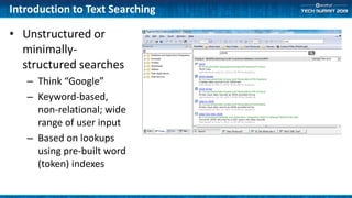 Introduction to Text Searching
• Unstructured or
minimally-
structured searches
– Think “Google”
– Keyword-based,
non-relational; wide
range of user input
– Based on lookups
using pre-built word
(token) indexes
 