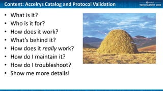 Content: Accelrys Catalog and Protocol Validation
• What is it?
• Who is it for?
• How does it work?
• What’s behind it?
• How does it really work?
• How do I maintain it?
• How do I troubleshoot?
• Show me more details!
 