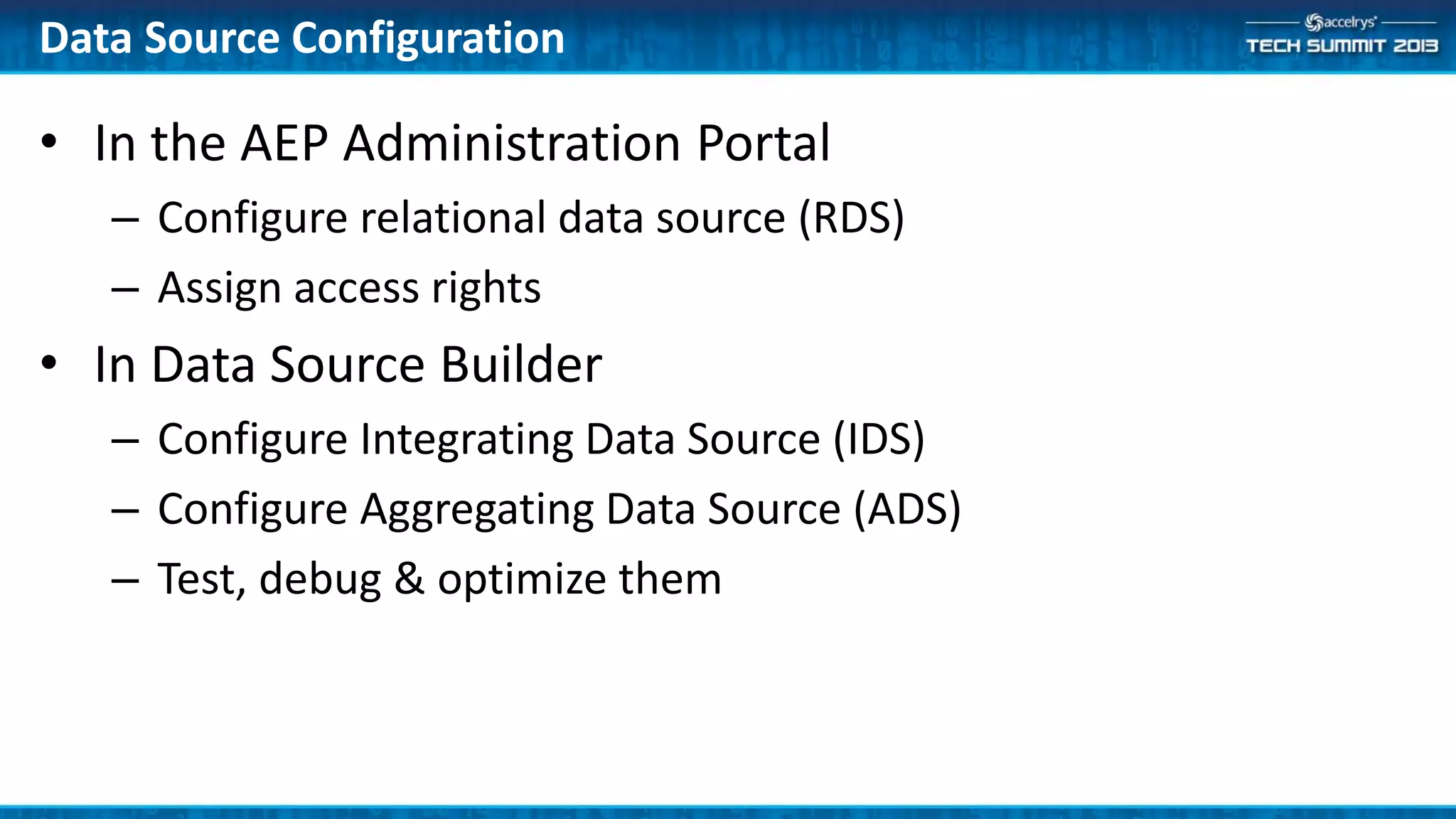 • In the AEP Administration Portal
– Configure relational data source (RDS)
– Assign access rights
• In Data Source Builder
– Configure Integrating Data Source (IDS)
– Configure Aggregating Data Source (ADS)
– Test, debug & optimize them
Data Source Configuration
 
