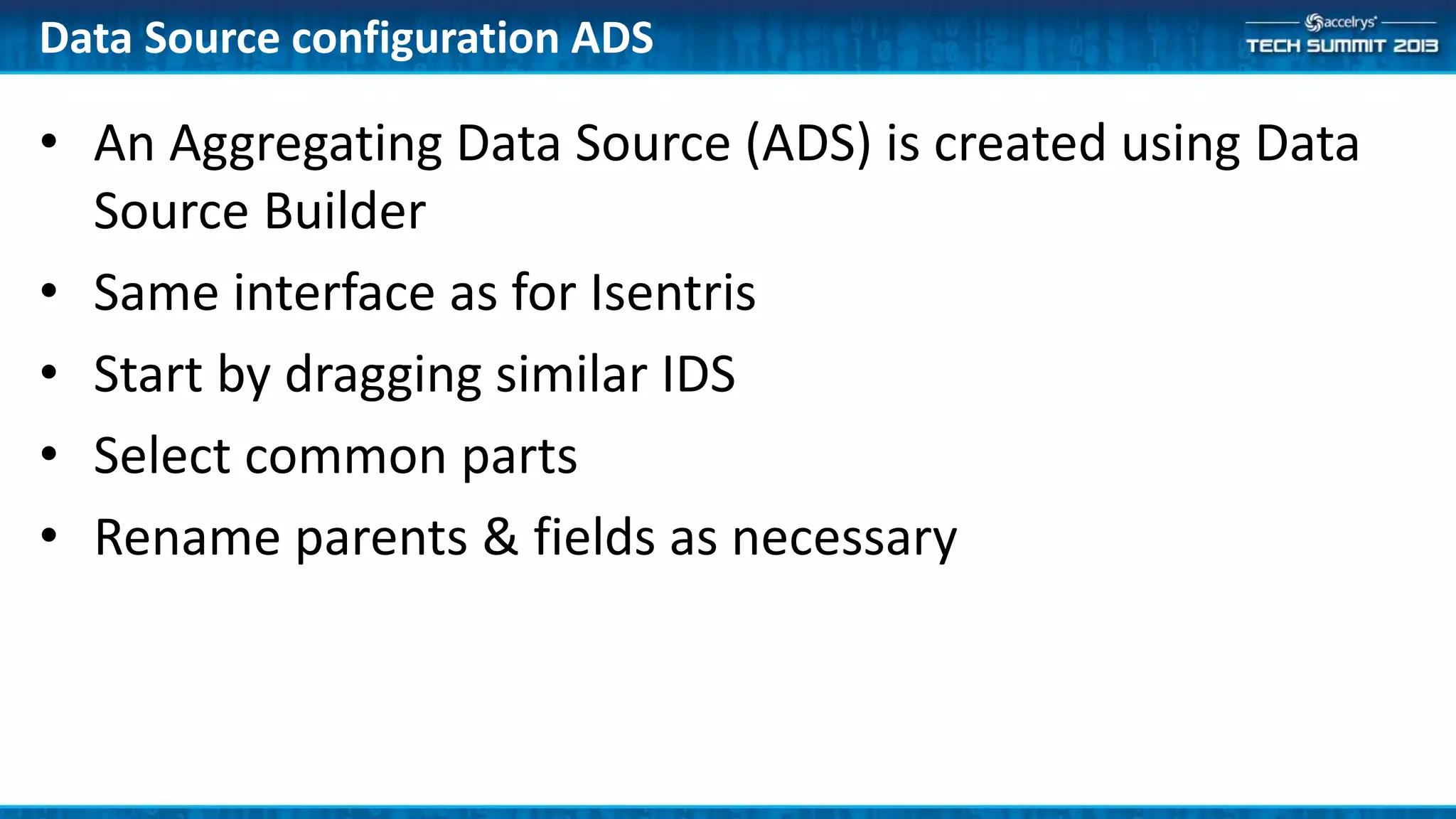 • An Aggregating Data Source (ADS) is created using Data
Source Builder
• Same interface as for Isentris
• Start by dragging similar IDS
• Select common parts
• Rename parents & fields as necessary
Data Source configuration ADS
 