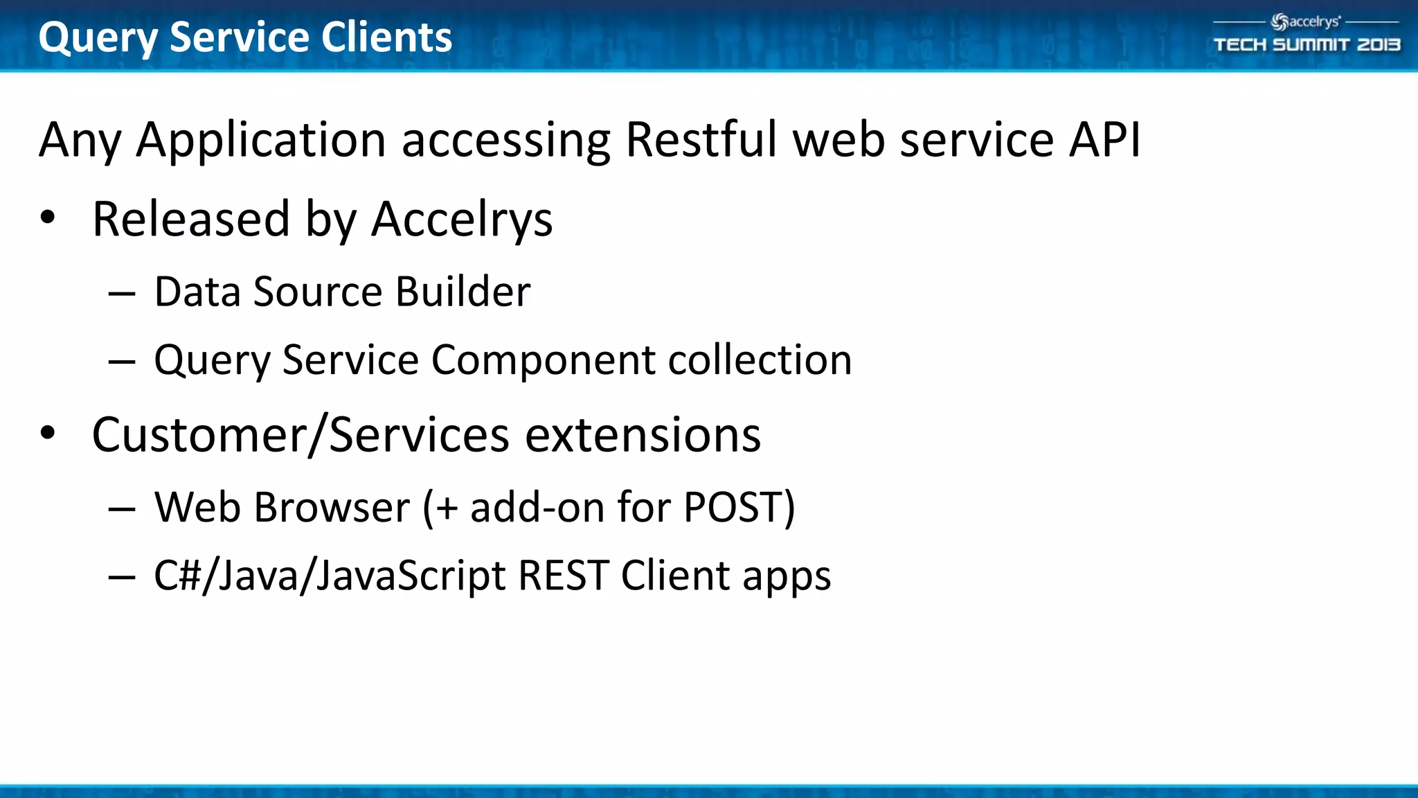 Any Application accessing Restful web service API
• Released by Accelrys
– Data Source Builder
– Query Service Component collection
• Customer/Services extensions
– Web Browser (+ add-on for POST)
– C#/Java/JavaScript REST Client apps
Query Service Clients
 