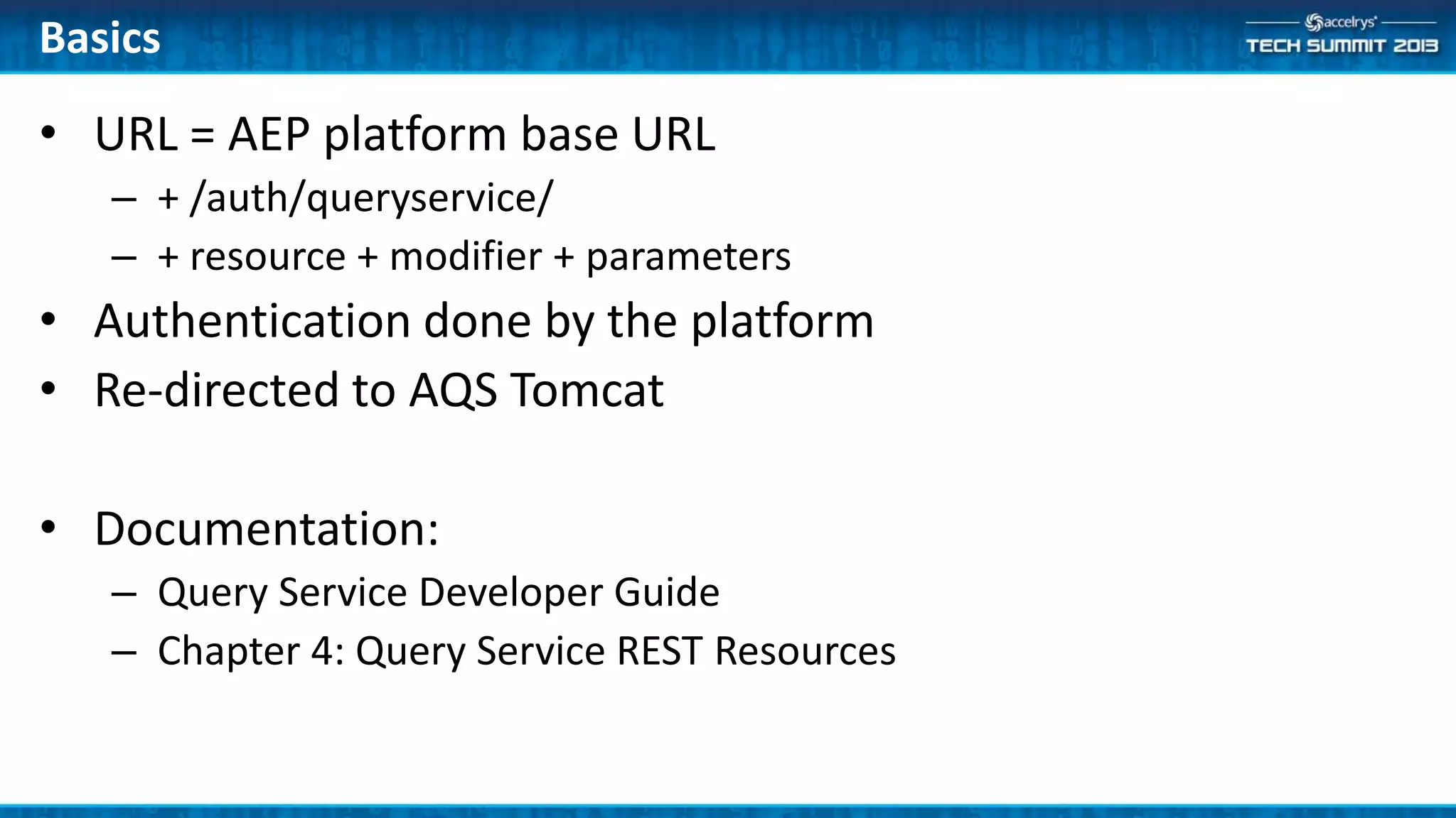 • URL = AEP platform base URL
– + /auth/queryservice/
– + resource + modifier + parameters
• Authentication done by the platform
• Re-directed to AQS Tomcat
• Documentation:
– Query Service Developer Guide
– Chapter 4: Query Service REST Resources
Basics
 