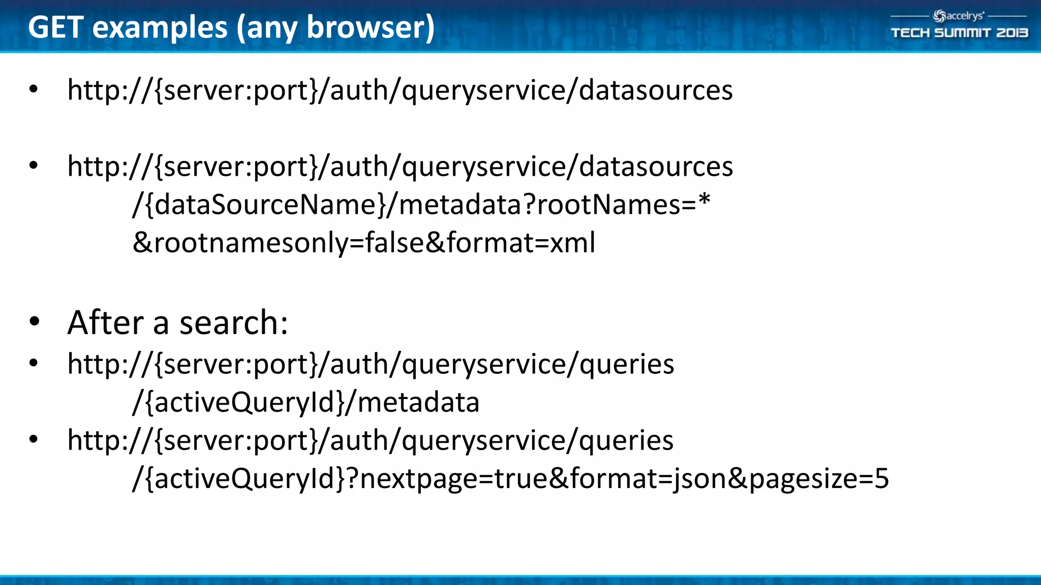 • http://{server:port}/auth/queryservice/datasources
• http://{server:port}/auth/queryservice/datasources
/{dataSourceName}/metadata?rootNames=*
&rootnamesonly=false&format=xml
• After a search:
• http://{server:port}/auth/queryservice/queries
/{activeQueryId}/metadata
• http://{server:port}/auth/queryservice/queries
/{activeQueryId}?nextpage=true&format=json&pagesize=5
GET examples (any browser)
 