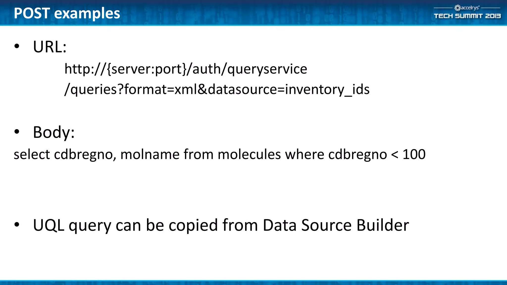 • URL:
http://{server:port}/auth/queryservice
/queries?format=xml&datasource=inventory_ids
• Body:
select cdbregno, molname from molecules where cdbregno < 100
• UQL query can be copied from Data Source Builder
POST examples
 