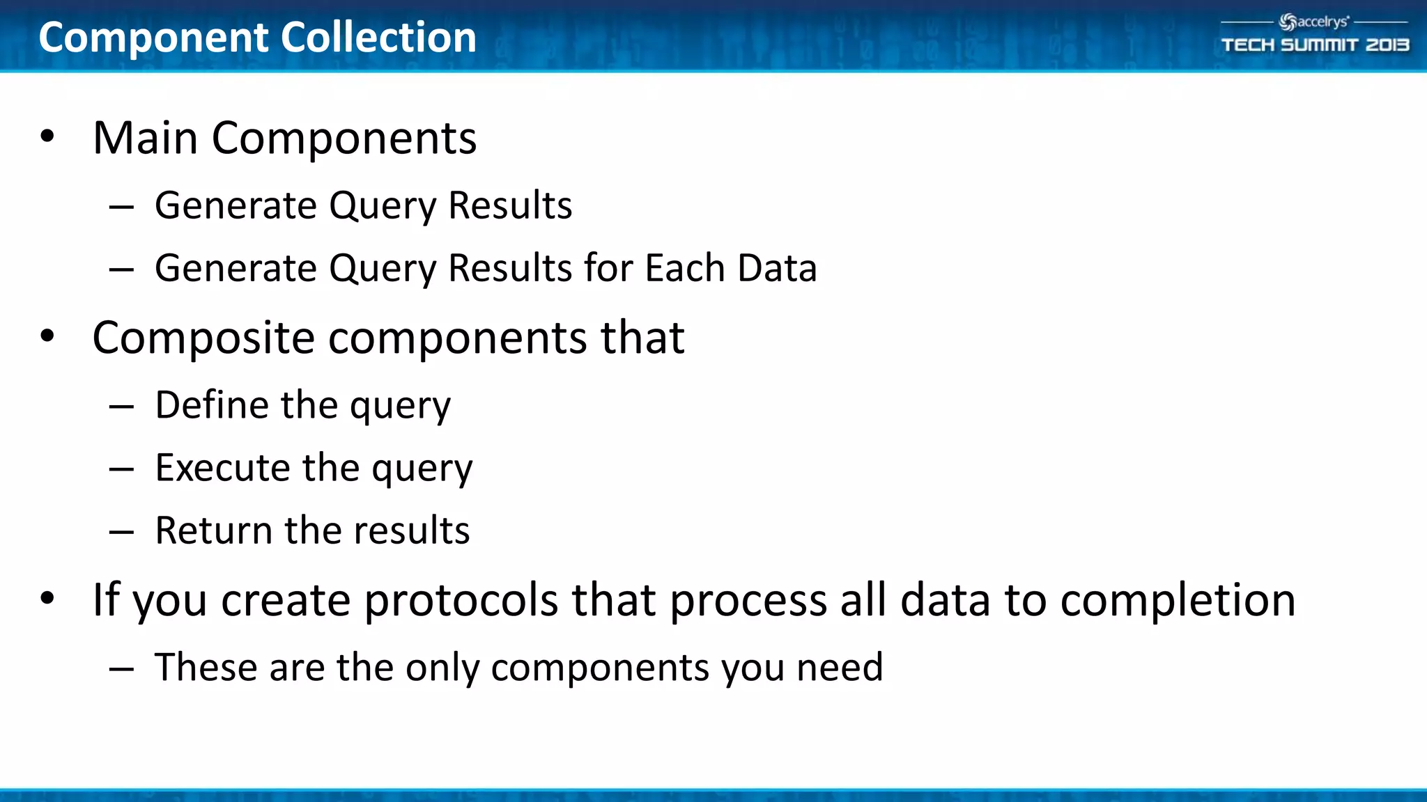 • Main Components
– Generate Query Results
– Generate Query Results for Each Data
• Composite components that
– Define the query
– Execute the query
– Return the results
• If you create protocols that process all data to completion
– These are the only components you need
Component Collection
 