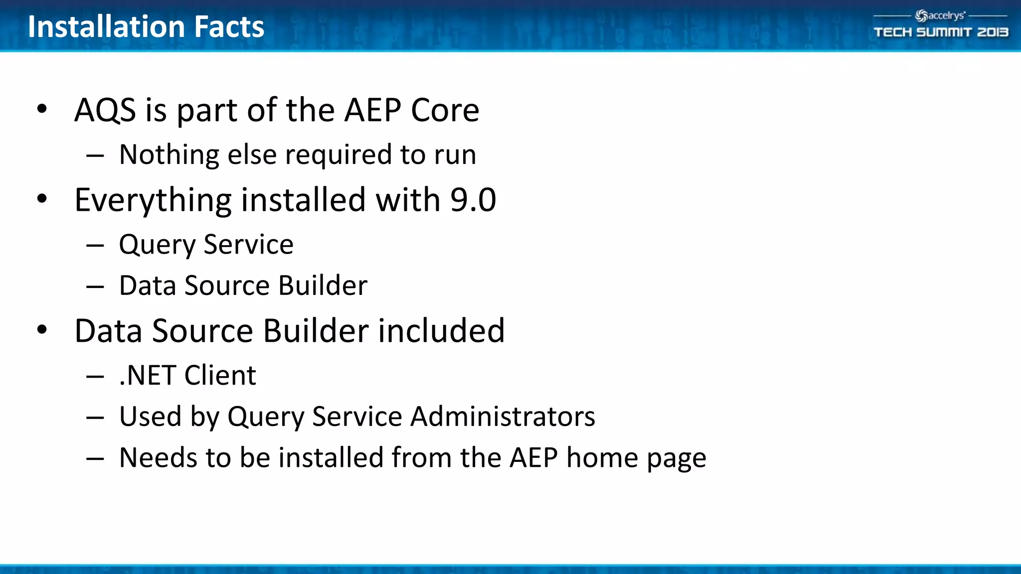• AQS is part of the AEP Core
– Nothing else required to run
• Everything installed with 9.0
– Query Service
– Data Source Builder
• Data Source Builder included
– .NET Client
– Used by Query Service Administrators
– Needs to be installed from the AEP home page
Installation Facts
 