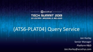 (ATS6-PLAT04) Query Service
Jon Hurley
Senior Manager
Platform R&D
Jon.Hurley@accelrys.com
 