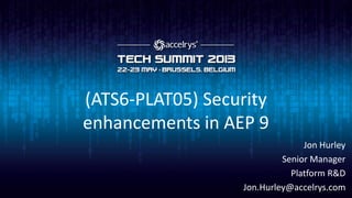 (ATS6-PLAT05) Security
enhancements in AEP 9
Jon Hurley
Senior Manager
Platform R&D
Jon.Hurley@accelrys.com
 