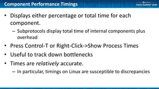 Component Performance Timings
• Displays either percentage or total time for each
component.
– Subprotocols display total time of internal components plus
overhead
• Press Control-T or Right-Click->Show Process Times
• Useful to track down bottlenecks
• Times are relatively accurate.
– In particular, timings on Linux are susceptible to discrepancies
 