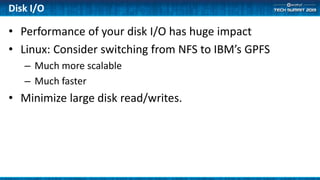 Disk I/O
• Performance of your disk I/O has huge impact
• Linux: Consider switching from NFS to IBM’s GPFS
– Much more scalable
– Much faster
• Minimize large disk read/writes.
 