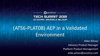 (ATS6-PLAT08) AEP in a Validated
Environment
Mike Wilson
Advisory Product Manager
Platform Product Management
mike.wilson@accelrys.com
 