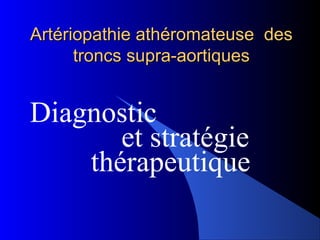 Artériopathie athéromateuse desArtériopathie athéromateuse des
troncs supra-aortiquestroncs supra-aortiques
Diagnostic
et stratégie
thérapeutique
 