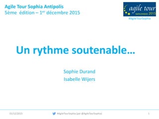 #AgileTourSophia
Agile Tour Sophia Antipolis
5ème édition – 1er décembre 2015
Un rythme soutenable…
Sophie Durand
Isabelle Wijers
01/12/2015 #AgileTourSophia (par @AgileTourSophia) 1
 