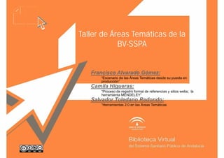 Taller de Áreas Temáticas de la
BV-SSPA
Francisco Alvarado Gómez:
“Escenario de las Áreas Temáticas desde su puesta en
producción”
Camila Higueras:
“Proceso de registro formal de referencias y sitios webs; la
herramienta MENDELEY”
Salvador Toledano Redondo:
“Herramientas 2 0 en las Áreas Temáticas
Herramientas 2.0