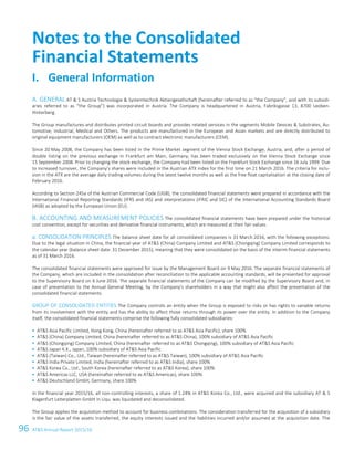 96 ATS Annual Report 2015/1668 ATS Annual Report 2015/16
GENERAL AT  S Austria Technologie  Systemtechnik Aktiengesellschaft (hereinafter referred to as “the Company”, and with its subsidi-A.
aries referred to as “the Group”) was incorporated in Austria. The Company is headquartered in Austria, Fabriksgasse 13, 8700 Leoben-
Hinterberg.
The Group manufactures and distributes printed circuit boards and provides related services in the segments Mobile Devices  Substrates, Au-
tomotive, Industrial, Medical and Others. The products are manufactured in the European and Asian markets and are directly distributed to
original equipment manufacturers (OEM) as well as to contract electronic manufacturers (CEM).
Since 20 May 2008, the Company has been listed in the Prime Market segment of the Vienna Stock Exchange, Austria, and, after a period of
double listing on the previous exchange in Frankfurt am Main, Germany, has been traded exclusively on the Vienna Stock Exchange since
15 September 2008. Prior to changing the stock exchange, the Company had been listed on the Frankfurt Stock Exchange since 16 July 1999. Due
to increased turnover, the Company’s shares were included in the Austrian ATX index for the first time on 21 March 2016. The criteria for inclu-
sion in the ATX are the average daily trading volumes during the latest twelve months as well as the free float capitalisation at the closing date of
February 2016.
According to Section 245a of the Austrian Commercial Code (UGB), the consolidated financial statements were prepared in accordance with the
International Financial Reporting Standards (IFRS and IAS) and interpretations (IFRIC and SIC) of the International Accounting Standards Board
(IASB) as adopted by the European Union (EU).
ACCOUNTING AND MEASUREMENT POLICIES The consolidated financial statements have been prepared under the historicalB.
cost convention, except for securities and derivative financial instruments, which are measured at their fair values.
a. CONSOLIDATION PRINCIPLES The balance sheet date for all consolidated companies is 31 March 2016, with the following exceptions:
Due to the legal situation in China, the financial year of ATS (China) Company Limited and ATS (Chongqing) Company Limited corresponds to
the calendar year (balance sheet date: 31 December 2015), meaning that they were consolidated on the basis of the interim financial statements
as of 31 March 2016.
The consolidated financial statements were approved for issue by the Management Board on 9 May 2016. The separate financial statements of
the Company, which are included in the consolidation after reconciliation to the applicable accounting standards, will be presented for approval
to the Supervisory Board on 6 June 2016. The separate financial statements of the Company can be modified by the Supervisory Board and, in
case of presentation to the Annual General Meeting, by the Company’s shareholders in a way that might also affect the presentation of the
consolidated financial statements.
GROUP OF CONSOLIDATED ENTITIES The Company controls an entity when the Group is exposed to risks or has rights to variable returns
from its involvement with the entity and has the ability to affect those returns through its power over the entity. In addition to the Company
itself, the consolidated financial statements comprise the following fully consolidated subsidiaries:
 ATS Asia Pacific Limited, Hong Kong, China (hereinafter referred to as ATS Asia Pacific), share 100%
 ATS (China) Company Limited, China (hereinafter referred to as ATS China), 100% subsidiary of ATS Asia Pacific
 ATS (Chongqing) Company Limited, China (hereinafter referred to as ATS Chongqing), 100% subsidiary of ATS Asia Pacific
 ATS Japan K.K., Japan, 100% subsidiary of ATS Asia Pacific
 ATS (Taiwan) Co., Ltd., Taiwan (hereinafter referred to as ATS Taiwan), 100% subsidiary of ATS Asia Pacific
 ATS India Private Limited, India (hereinafter referred to as ATS India), share 100%
 ATS Korea Co., Ltd., South Korea (hereinafter referred to as ATS Korea), share 100%
 ATS Americas LLC, USA (hereinafter referred to as ATS Americas), share 100%
 ATS Deutschland GmbH, Germany, share 100%
In the financial year 2015/16, all non-controlling interests, a share of 1.24% in ATS Korea Co., Ltd., were acquired and the subsidiary AT  S
Klagenfurt Leiterplatten GmbH in Liqu. was liquidated and deconsolidated.
The Group applies the acquisition method to account for business combinations. The consideration transferred for the acquisition of a subsidiary
is the fair value of the assets transferred, the equity interests issued and the liabilities incurred and/or assumed at the acquisition date. The
Notes to the Consolidated
Financial Statements
I. General Information
 