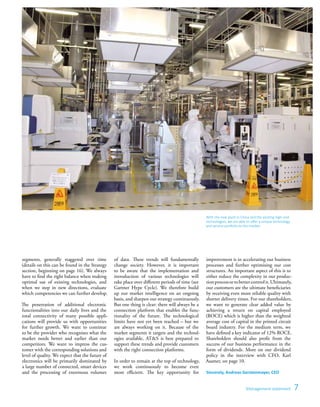 7Management statement
­segments, generally staggered over time
(details on this can be found in the Strategy
section, beginning on page 16). We always
have to find the right balance when making
optimal use of existing technologies, and
when we step in new directions, evaluate
which competencies we can further develop.
The penetration of additional electronic
functionalities into our daily lives and the
total connectivity of many possible appli-
cations will provide us with opportunities
for further growth. We want to continue
to be the provider who recognises what the
market needs better and earlier than our
competitors. We want to impress the cus-
tomer with the corresponding solutions and
level of quality. We expect that the future of
electronics will be primarily dominated by
a large number of connected, smart ­devices
and the processing of enormous volumes
With the new plant in China and the existing high-end
technologies, we are able to offer a unique technology
and service portfolio to the market.
of data. These trends will fundamentally
change society. However, it is important
to be aware that the implementation and
introduction of various technologies will
take place over different periods of time (see
Gartner Hype Cycle). We therefore build
up our market intelligence on an ongoing
basis, and sharpen our strategy ­continuously.
But one thing is clear: there will always be a
connection platform that enables the func-
tionality of the future. The technological
limits have not yet been reached – but we
are always working on it. Because of the
market segments it targets and the technol-
ogies available, AT&S is best prepared to
support these trends and provide customers
with the right connection platforms.
In order to remain at the top of ­technology,
we work continuously to become even
more efficient. The key opportunity for
­improvement is in accelerating our business
­processes and further optimising our cost
structures. An important aspect of this is to
either ­reduce the complexity in our produc-
tion­processortobettercontrolit.Ultimately,
our customers are the ultimate beneficiaries
by receiving even more reliable quality with
shorter delivery times. For our share­holders,
we want to generate clear added value by
achieving a return on capital employed
(ROCE) which is higher than the weighted
average cost of capital in the printed circuit
board industry. For the medium term, we
have defined a key indicator of 12% ROCE.
Shareholders should also profit from the
success of our business performance in the
form of dividends. More on our dividend
policy in the interview with CFO, Karl
Asamer, on page 10.
Sincerely, Andreas Gerstenmayer, CEO
 