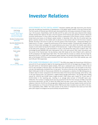 26 ATS Annual Report 2015/162 ATS Annual Report 2015/16
DEVELOPMENTS IN THE CAPITAL MARKET Persistent volatility with high short-term price fluctua-
tions was the defining characteristic of development in the global capital markets in the past financial year.
The first months of financial year 2015/16 were dominated by the continuing uncertainty of Greece remain-
ing in the Eurozone. Nevertheless, both the DAX and ATX as well as the Dow Jones Industrial (DJI) indexes
already reached their high for the year in the first quarter of the financial year 2015/16. Concerns about the
economic performance in China, which had been fed by a devaluation of the Chinese currency, resulted in
broad share price losses on all relevant capital markets. In December 2015, after the US central bank trig-
gered a positive reaction on the markets with its decision to raise interest rates for the first time in nearly a
decade, the drop in the price of crude oil in the last quarter of the financial year – temporarily falling to its
lowest point in 13 years – shaped the performance of the financial markets. Combined with renewed turbu-
lence on Chinese stock exchanges, this caused extensive price losses from which the markets were able to
recover to some extent during the final weeks of the financial year. In light of these events, the performance
of the Dow Jones Industrial in USA amounted to -0.5% in the period from April 2015 to March 2016. The
technology-focused NASDAQ 100 stock index gained 3.5% in the same period. After major fluctuations over
the course of the financial year, the key German index DAX closed at the end of March with a decline of
16.7% compared to the beginning of April 2015. The share index for Europe as a whole, the Euro Stoxx 50,
declined by 18.7%. In unison with international capital markets, the Viennese benchmark index, the ATX, as
well as the broader ATX Prime, partly recovered from their lows at the start of the 2016 calendar year, and
lost 9.5% and 7.6% respectively.
ATS SHARE PERFORMANCE AND LIQUIDITY The ATS share began the financial year 2015/16 at a
price of € 14.72 and reached its high for the reporting period of € 16.35 at the beginning of August 2015. In
line with events on international capital markets, there was a subsequent price correction until the low of
€ 10.12 was recorded in February 2016. The ATS share then performed well in the last weeks of the finan-
cial year and significantly recovered from its low point. The price at the end of the reporting period on 31
March 2016 was € 12.90. For financial year 2015/16, this corresponds to a decline of 11.8% (closing price on
31 March 2015: € 14.62). Compared to the ATX Prime Index of the Vienna Stock Exchange, which fell by 7.6%
in the past financial year, this represents a slightly below-average performance. The average daily trading
volume for 2015/16 was 65,400 shares (single-counted). ATS shares were traded for a total value of
€ 225.9 million in the reporting year, resulting in an average daily turnover of € 914,387 (prior year:
€ 693,255). The increase in trading volume was also essential for the first-time inclusion of ATS in the lead-
ing Austrian benchmark, the ATX, of which the ATS share has been a part since 21 March 2016. The ac-
ceptance criteria for the ATX are the average daily trading volume over the past twelve months and the free-
float capitalisation as of the end of February 2016. ATS has also been included since June 2015 in the Aus-
trian sustainability index, VÖNIX. This index consists of the shares of companies that stand out from their
peers with respect to ecological and social activities and performance.
Investor Relations
ATS share at a glance
Initial listing
16 July 1999
Frankfurt, “Neuer Markt”
starting 20 May 2008
Vienna, Prime Market
Number of ordinary shares
38,850,000
Securities Identification No.
969985
ISIN Code
AT0000969985
Ticker symbol
ATS
Reuters
ATS.VI
Bloomberg
ATS AV
Indices
ATX, ATX GP, WBI, VÖNIX
 