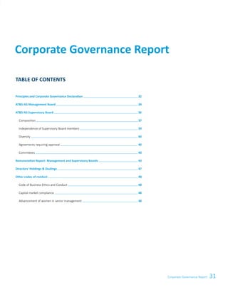 31Corporate Governance Report
Corporate Governance Report
TABLE OF CONTENTS
Principles and Corporate Governance Declaration   32
ATS AG Management Board   34
ATS AG Supervisory Board   36
	 Composition   37
	 Independence of Supervisory Board members   39
	Diversity   40
	 Agreements requiring approval   40
	 Committees   40
Remuneration Report: Management and Supervisory Boards   43
Directors’ Holdings  Dealings   47
Other codes of conduct   48
	 Code of Business Ethics and Conduct   48
	 Capital market compliance   48
	 Advancement of women in senior management   48
 