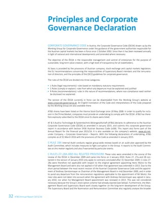32 ATS Annual Report 2015/168 ATS Annual Report 2015/16
CORPORATE GOVERNANCE CODE In Austria, the Corporate Governance Code (ÖCGK) drawn up by the
Working Group for Corporate Governance under the guidance of the government authorities responsible for
the Austrian capital markets has been in force since 1 October 2002. Since then it has been reviewed annually
in light of national and international developments and amended where necessary.
The objective of the ÖCGK is the responsible management and control of enterprises for the purpose of
sustainable, long-term value creation, with a high level of transparency for all stakeholders.
Its basis is provided by the provisions of Austrian company, stock exchange and capital markets legislation,
the EU recommendations concerning the responsibilities of Supervisory Board members and the remunera-
tion of directors, and the principles of the OECD guidelines for corporate governance.
The rules of the ÖCGK are divided into three categories:
 L-Rules (legal requirements): rules based on mandatory statutory requirements
 C-Rules (comply or explain): rules from which any departure must be explained and justified
 R-Rules (recommendations): rules in the nature of recommendations, where non-compliance need neither
be disclosed nor explained.
The version of the ÖCGK currently in force can be downloaded from the Working Group's website at
www.corporate-governance.at. An English translation of the Code and interpretations of the Code prepared
by the Working Group are also available there.
ATS shares have been listed on the Vienna Stock Exchange since 20 May 2008. In order to qualify for inclu-
sion in the Prime Market, companies must provide an undertaking to comply with the ÖCGK. ATS has there-
fore expressly subscribed to the ÖCGK since its shares were listed.
AT  S Austria Technologie  Systemtechnik Aktiengesellschaft (ATS) declares its adherence to the Austrian
Corporate Governance Code (ÖCGK) as amended in January 2015, and submits this corporate governance
report in accordance with Section 243b Austrian Business Code (UGB). This report also forms part of the
Annual Report for the financial year 2015/16. It is also available on the company's website, www.ats.net,
under Company – Corporate Governance – Reports. With the following declarations of undertaking, ATS
complies as of 31 March 2016 with the provisions of the Code as amended in January 2015:
C-RULE 18A Internal Audit conducts regular group-wide reviews based on an audit plan approved by the
Audit Committee, which includes measures to fight corruption in the Group. It reports to the Audit Commit-
tee on this matter regularly and also if warranted by particular events.
C-RULES 27–28A AND ALL RELATED PROVISIONS These rules were amended in the course of the
review of the ÖCGK in December 2009 and came into force on 1 January 2010. Rules 27, 27a and 28 con-
tained in the version of January 2010 only apply to contracts concluded after 31 December 2009. C-rules 27-
28a were therefore not applicable with respect to the original agreement appointing Heinz Moitzi to the
Management Board and were also not applied in full when that agreement was extended in 2013. Due to the
short period between the most recent revision of the Austrian Corporate Governance Code and the appoint-
ment of Andreas Gerstenmayer as Chairman of the Management Board in mid-December 2009, and in order
to avoid any departure from the remuneration regulations applicable to the appointment of Mr Moitzi, the
new rules were not taken into account when the agreement with Andreas Gerstenmayer was signed in Janu-
ary 2010, nor when his Management Board appointment was renewed in 2013. This was not considered
necessary because the Group’s stock option scheme had already expired (see below). Furthermore, the Man-
agement Board and Supervisory Board work closely together on the long-term development of the Group.
The Supervisory Board and the Nomination and Remuneration Committee also regularly analyse the broader
Principles and Corporate
Governance Declaration
 