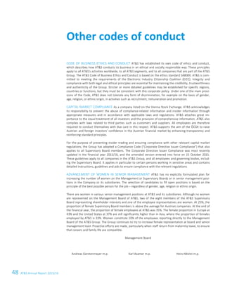 48 ATS Annual Report 2015/1624 ATS Annual Report 2015/16
CODE OF BUSINESS ETHICS AND CONDUCT ATS has established its own code of ethics and conduct,
which describes how ATS conducts its business in an ethical and socially responsible way. These principles
apply to all ATS's activities worldwide, to all ATS segments, and to all companies that are part of the ATS
Group. The ATS Code of Business Ethics and Conduct is based on the ethics standard SA8000. ATS is com-
mitted to meeting the requirements of the Electronic Industry Citizenship Coalition (EICC). Integrity and
compliance with both legal and ethical principles are essential for maintaining the credibility, trustworthiness
and authenticity of the Group. Stricter or more detailed guidelines may be established for specific regions,
countries or functions, but they must be consistent with this corporate policy. Under one of the main provi-
sions of the Code, ATS does not tolerate any form of discrimination, for example on the basis of gender,
age, religion, or ethnic origin, in activities such as recruitment, remuneration and promotion.
CAPITAL MARKET COMPLIANCE As a company listed on the Vienna Stock Exchange, ATS acknowledges
its responsibility to prevent the abuse of compliance-related information and insider information through
appropriate measures and in accordance with applicable laws and regulations. ATS attaches great im-
portance to the equal treatment of all investors and the provision of comprehensive information. ATS also
complies with laws related to third parties such as customers and suppliers. All employees are therefore
required to conduct themselves with due care in this respect. ATS supports the aim of the ÖCGK to raise
Austrian and foreign investors' confidence in the Austrian financial market by enhancing transparency and
reinforcing standard principles.
For the purpose of preventing insider trading and ensuring compliance with other relevant capital market
regulations, the Group has adopted a Compliance Code (Corporate Directive Issuer Compliance) that also
applies to all Supervisory Board members. The Corporate Directive Issuer Compliance was most recently
updated in the financial year 2015/16, and the amended version entered into force on 15 October 2015.
These guidelines apply to all companies in the ATS Group, and all employees and governing bodies, includ-
ing the Supervisory Board. It applies in particular to certain persons working in sensitive areas and contains
detailed instructions, guidelines and aids to ensure compliance with the relevant regulations.
ADVANCEMENT OF WOMEN IN SENIOR MANAGEMENT ATS has no explicitly formulated plan for
increasing the number of women on the Management or Supervisory Boards or in senior management posi-
tions in the Company or its subsidiaries. The selection of candidates to fill open positions is based on the
principle of the best possible person for the job – regardless of gender, age, religion or ethnic origin.
There are women in various senior management positions at ATS and its subsidiaries. Although no women
are represented on the Management Board of ATS, two of the eight members of the ATS Supervisory
Board representing shareholder interests and one of the employee representatives are women. At 25%, the
proportion of female Supervisory Board members is above the average for Austrian companies. At the end of
the financial year, the proportion of female employees at ATS was 35%. The female proportion in Europe at
43% and the United States at 37% are still significantly higher than in Asia, where the proportion of females
employed by ATS is 33%. Women constitute 10% of the employees reporting directly to the Management
Board of the ATS Group. The Group continues to try to increase female representation at board and senior
management level. Proactive efforts are made, particularly when staff return from maternity leave, to ensure
that careers and family life are compatible.
Management Board
Andreas Gerstenmayer m.p. Karl Asamer m.p. Heinz Moitzi m.p.
Other codes of conduct
 