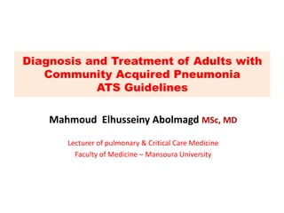 Mahmoud Elhusseiny Abolmagd MSc, MD
Lecturer of pulmonary & Critical Care Medicine
Faculty of Medicine – Mansoura University
Diagnosis and Treatment of Adults with
Community Acquired Pneumonia
ATS Guidelines
 