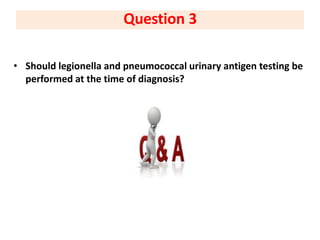 • Should legionella and pneumococcal urinary antigen testing be
performed at the time of diagnosis?
Question 3
 
