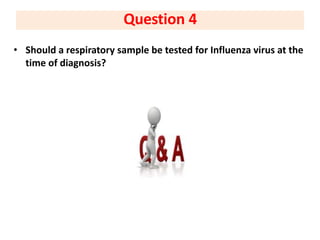 • Should a respiratory sample be tested for Influenza virus at the
time of diagnosis?
Question 4
 