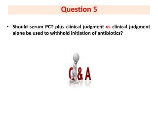 • Should serum PCT plus clinical judgment vs clinical judgment
alone be used to withhold initiation of antibiotics?
Question 5
 