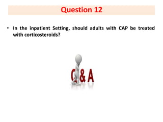 • In the inpatient Setting, should adults with CAP be treated
with corticosteroids?
Question 12
 