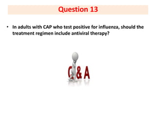 • In adults with CAP who test positive for influenza, should the
treatment regimen include antiviral therapy?
Question 13
 