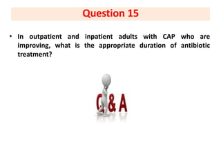 • In outpatient and inpatient adults with CAP who are
improving, what is the appropriate duration of antibiotic
treatment?
Question 15
 