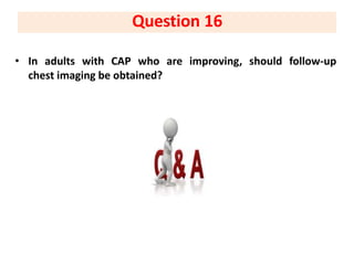 • In adults with CAP who are improving, should follow-up
chest imaging be obtained?
Question 16
 