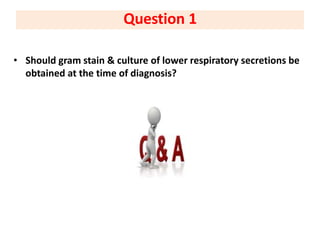 • Should gram stain & culture of lower respiratory secretions be
obtained at the time of diagnosis?
Question 1
 